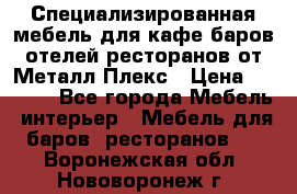 Специализированная мебель для кафе,баров,отелей,ресторанов от Металл Плекс › Цена ­ 5 000 - Все города Мебель, интерьер » Мебель для баров, ресторанов   . Воронежская обл.,Нововоронеж г.